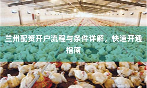 兰州配资开户流程与条件详解，快速开通指南