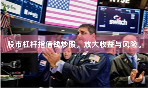 股市杠杆指借钱炒股，放大收益与风险。