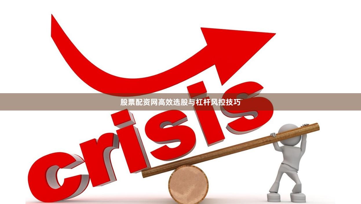 股票配资网高效选股与杠杆风控技巧