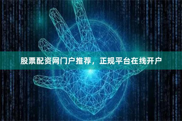 股票配资网门户推荐，正规平台在线开户