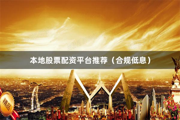 本地股票配资平台推荐（合规低息）