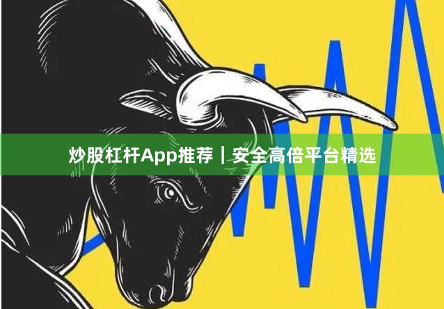 炒股杠杆App推荐｜安全高倍平台精选