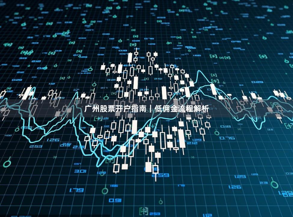 广州股票开户指南|低佣金流程解析