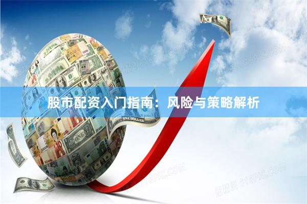 股市配资入门指南：风险与策略解析