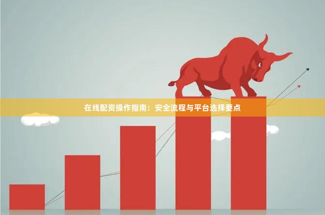在线配资操作指南:安全流程与平台选择要点