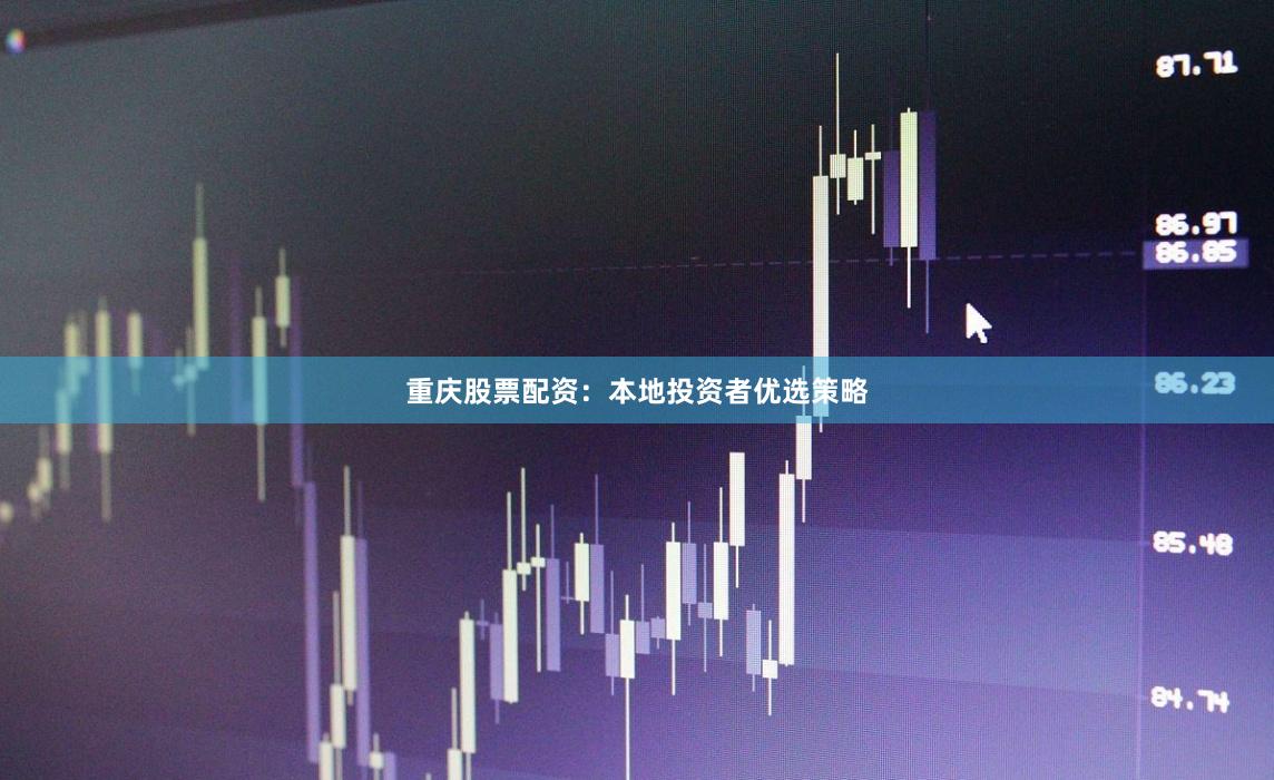 重庆股票配资:本地投资者优选策略