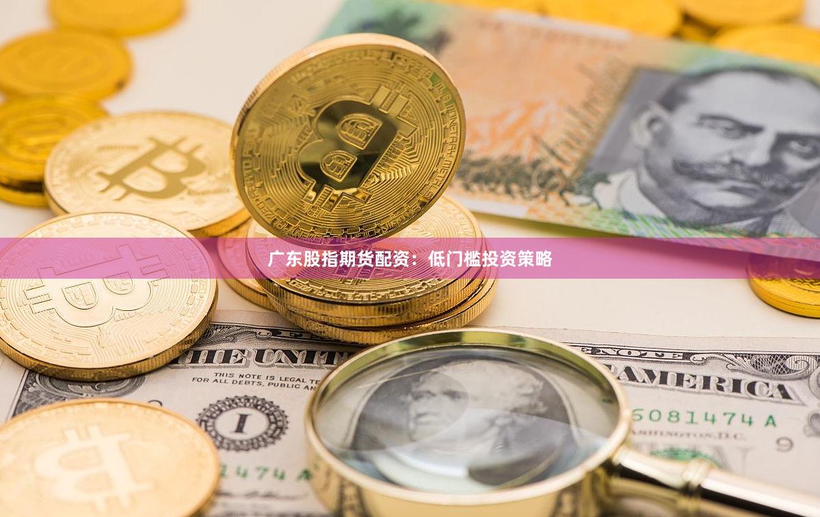 广东股指期货配资：低门槛投资策略