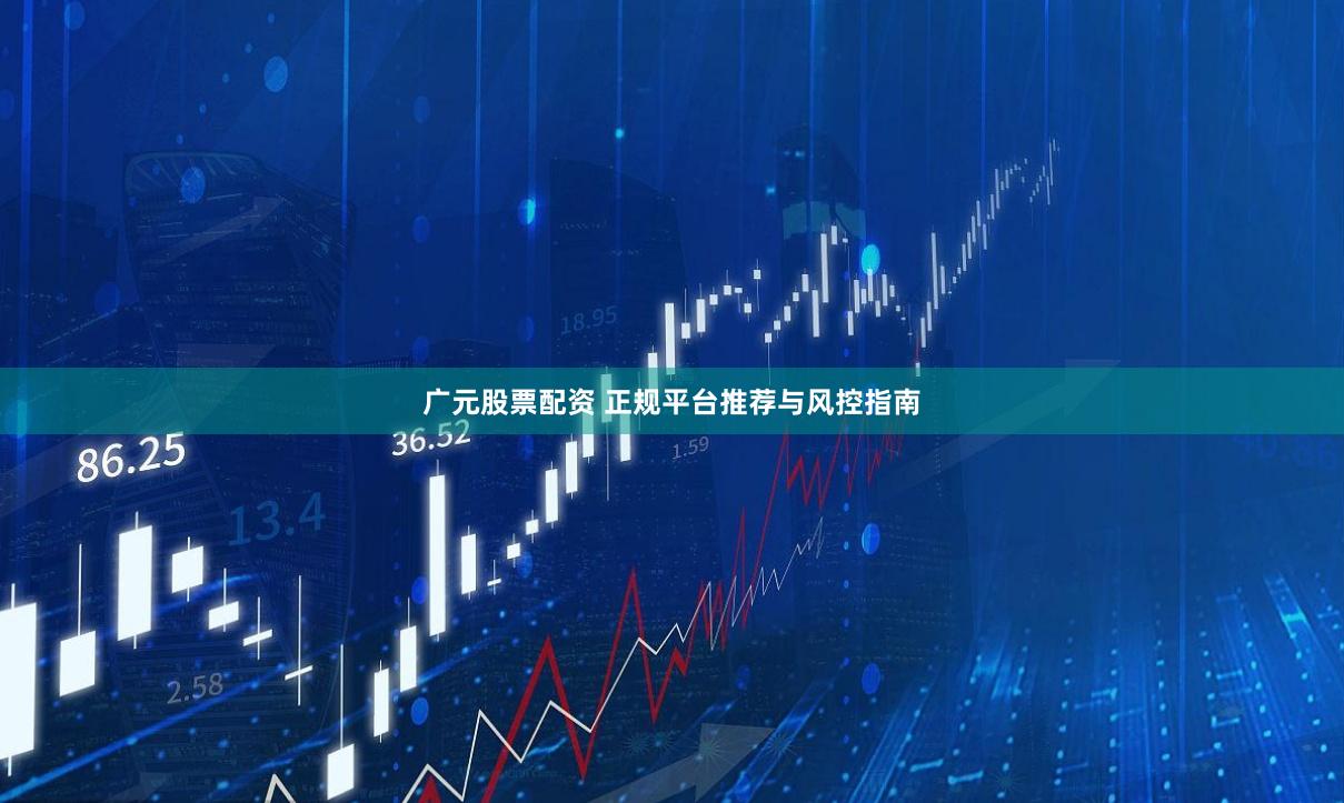 广元股票配资 正规平台推荐与风控指南
