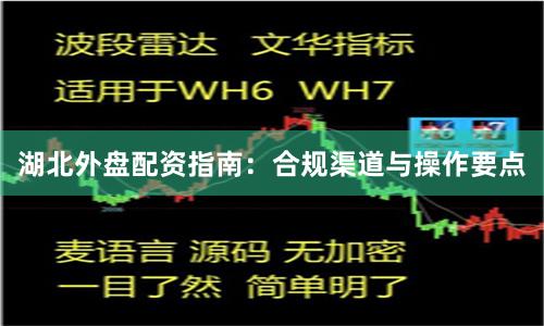 湖北外盘配资指南：合规渠道与操作要点