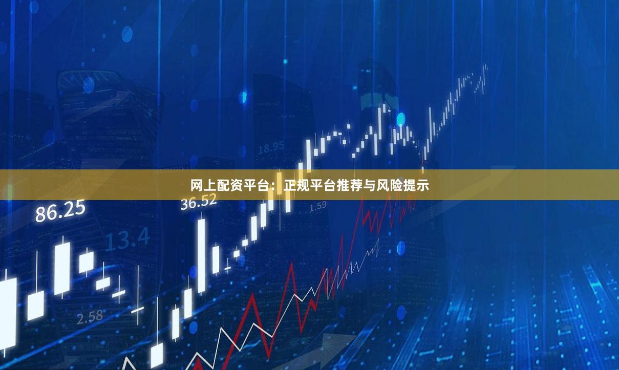 网上配资平台:正规平台推荐与风险提示