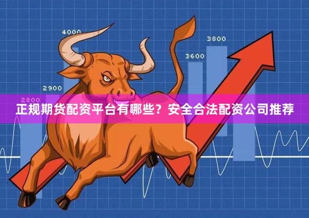正规期货配资平台有哪些?安全合法配资公司推荐