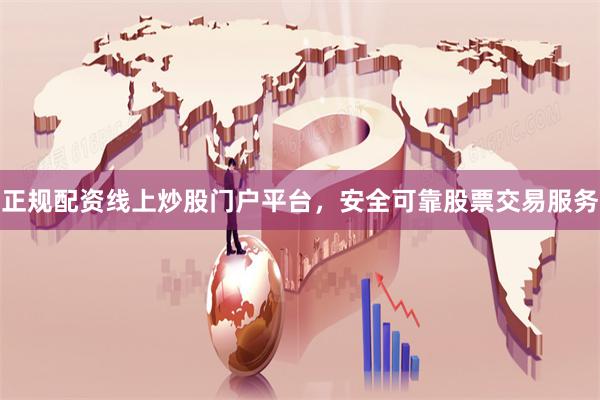 正规配资线上炒股门户平台，安全可靠股票交易服务