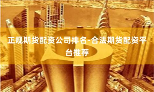 正规期货配资公司排名-合法期货配资平台推荐