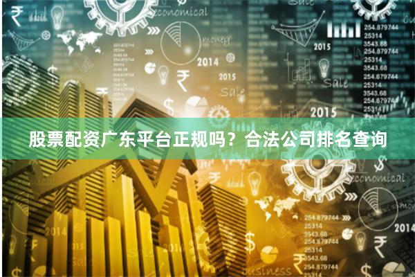 股票配资广东平台正规吗？合法公司排名查询