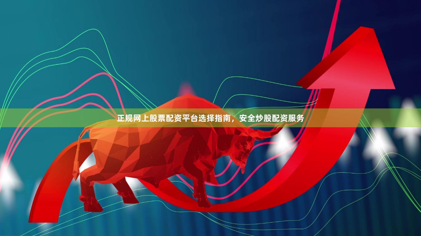 正规网上股票配资平台选择指南，安全炒股配资服务