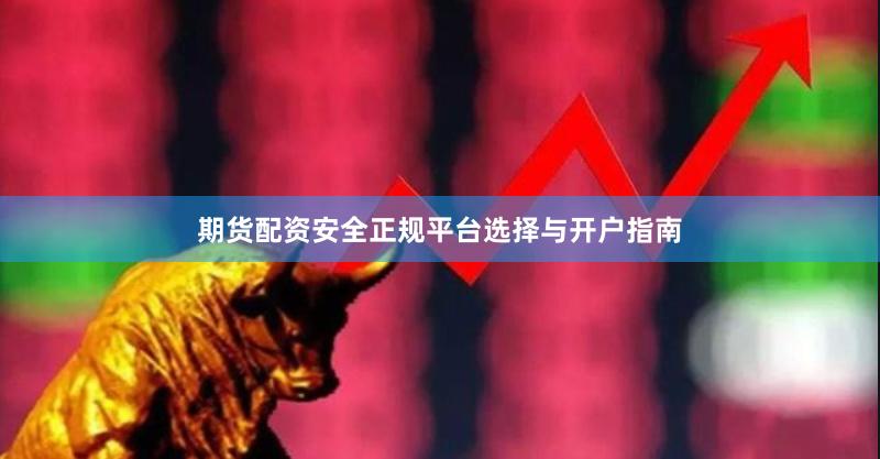 期货配资安全正规平台选择与开户指南
