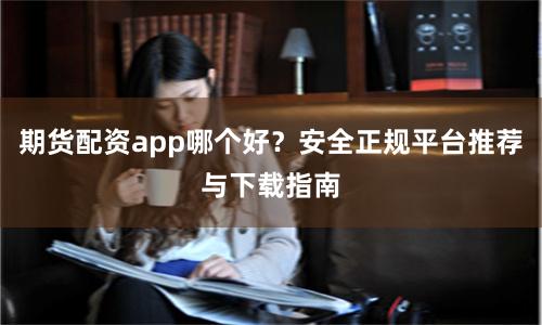 期货配资app哪个好？安全正规平台推荐与下载指南