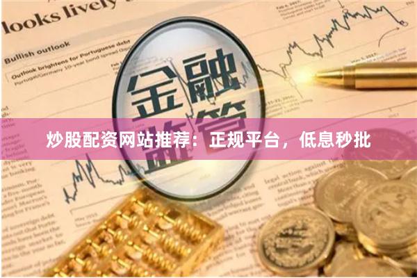 炒股配资网站推荐：正规平台，低息秒批