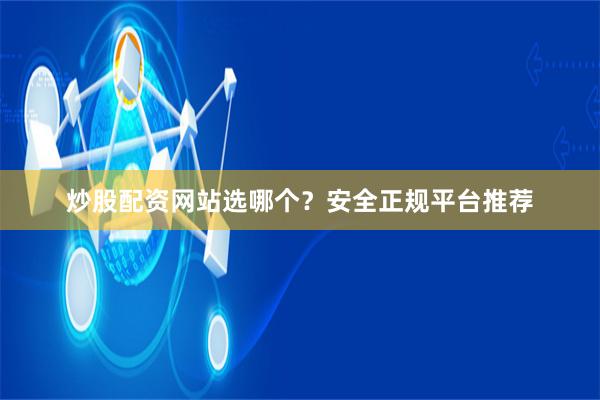 炒股配资网站选哪个？安全正规平台推荐