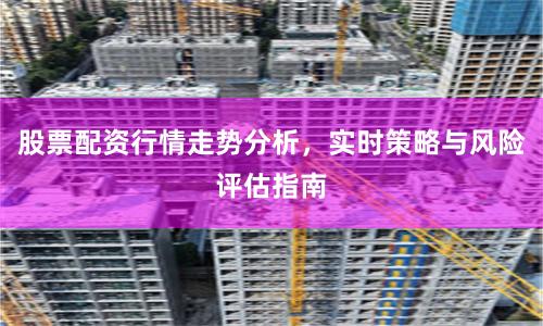 股票配资行情走势分析，实时策略与风险评估指南
