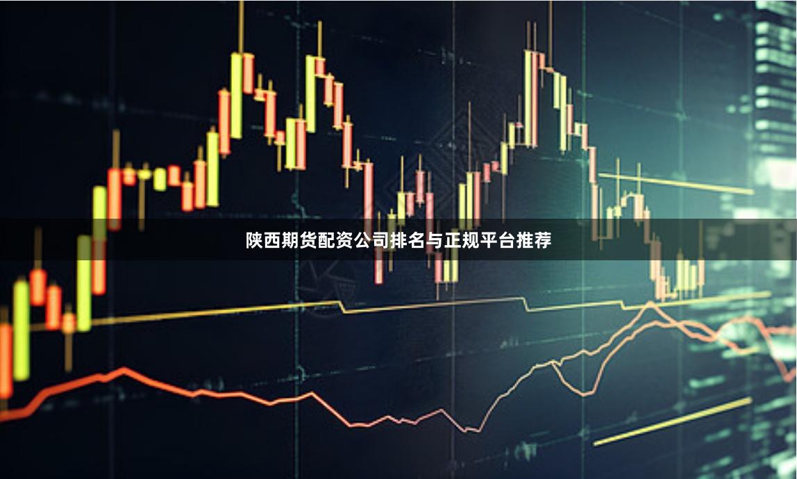 陕西期货配资公司排名与正规平台推荐