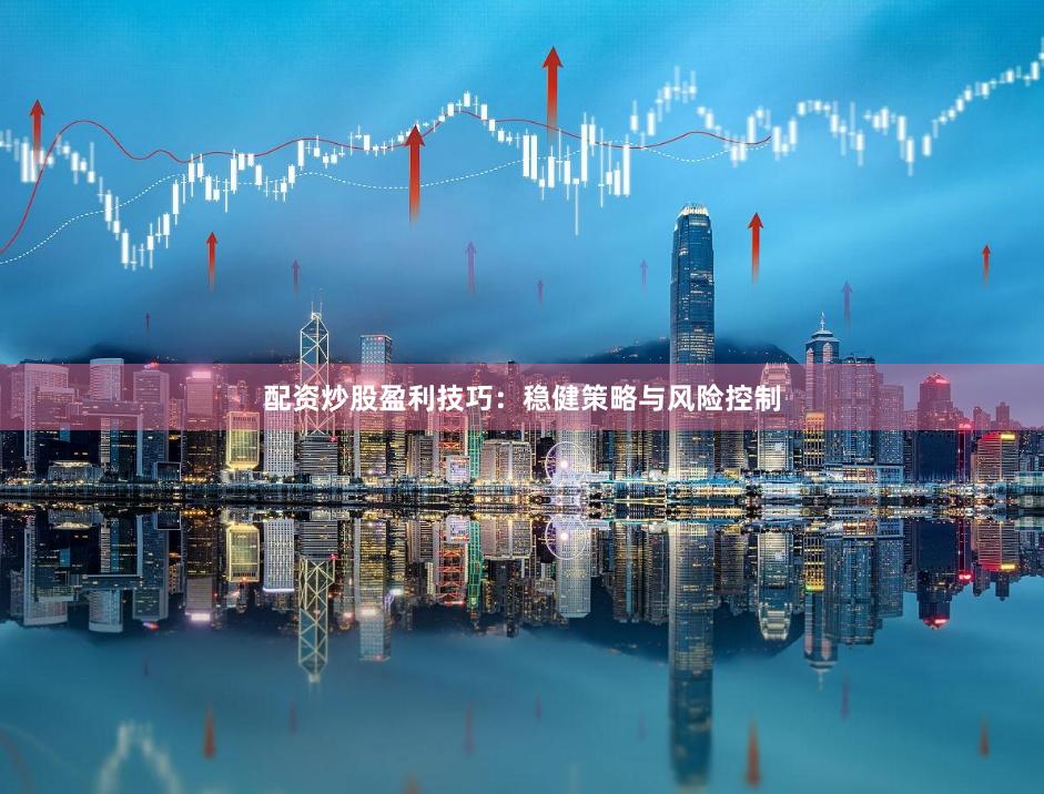 配资炒股盈利技巧：稳健策略与风险控制