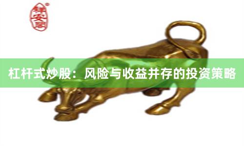 杠杆式炒股：风险与收益并存的投资策略