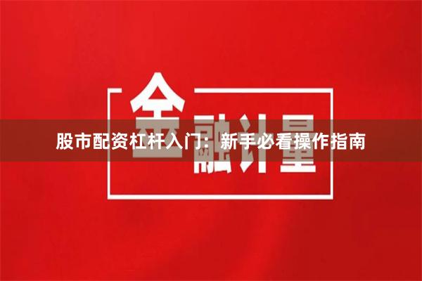 股市配资杠杆入门：新手必看操作指南