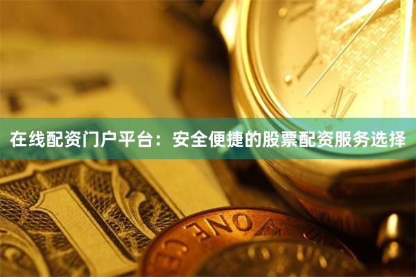 在线配资门户平台：安全便捷的股票配资服务选择