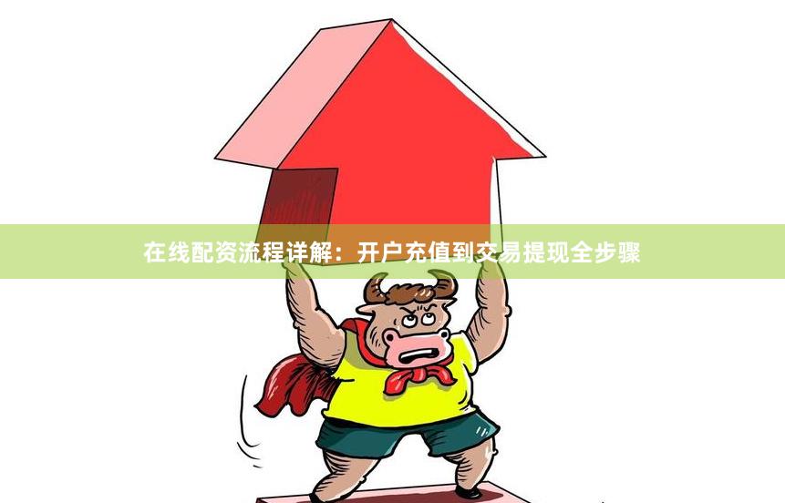 在线配资流程详解：开户充值到交易提现全步骤
