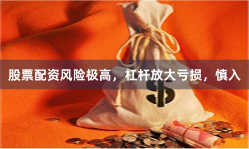 股票配资风险极高，杠杆放大亏损，慎入