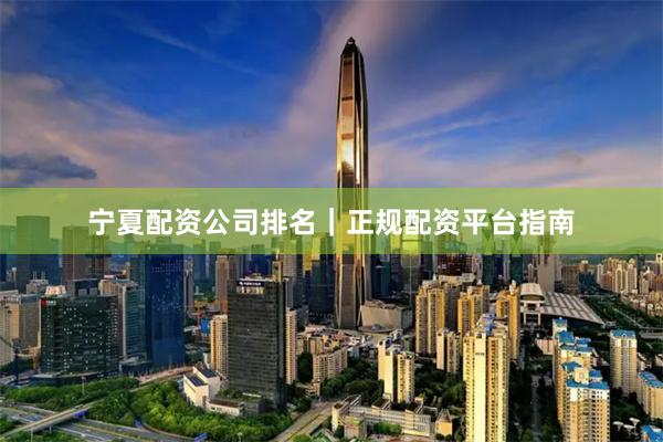 宁夏配资公司排名|正规配资平台指南